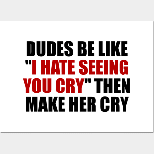Dudes be like I hate seeing you cry then make her cry Posters and Art
